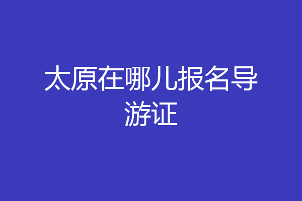 太原在哪儿报名导游证