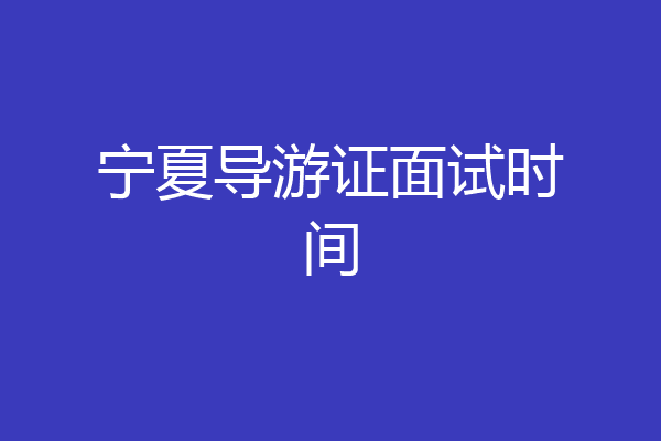 宁夏导游证面试时间