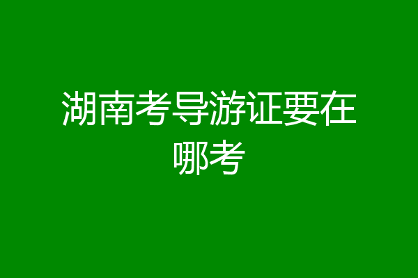 湖南考导游证要在哪考