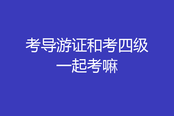 考导游证和考四级一起考嘛