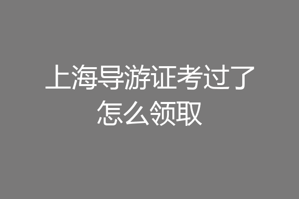 上海导游证考过了怎么领取