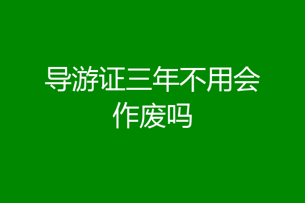 导游证三年不用会作废吗