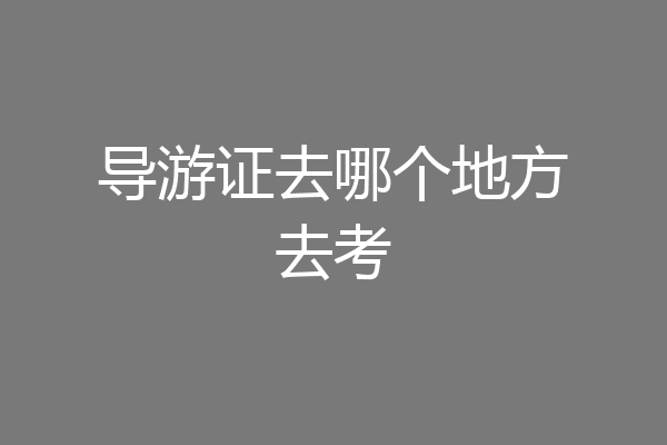 导游证去哪个地方去考