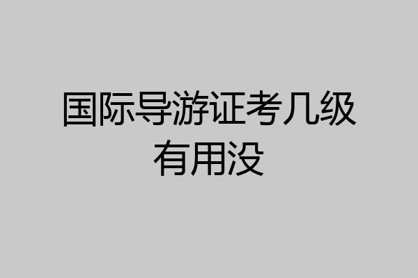 国际导游证考几级有用没