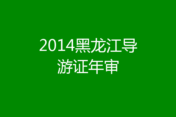 2014黑龙江导游证年审