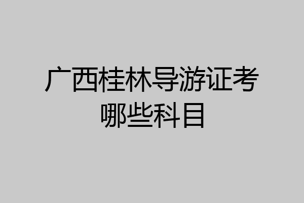 广西桂林导游证考哪些科目