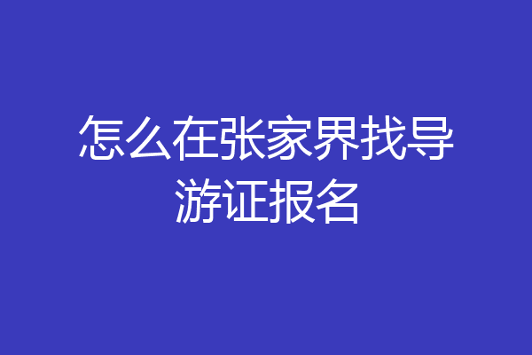 怎么在张家界找导游证报名
