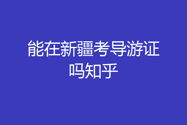 能在新疆考导游证吗知乎