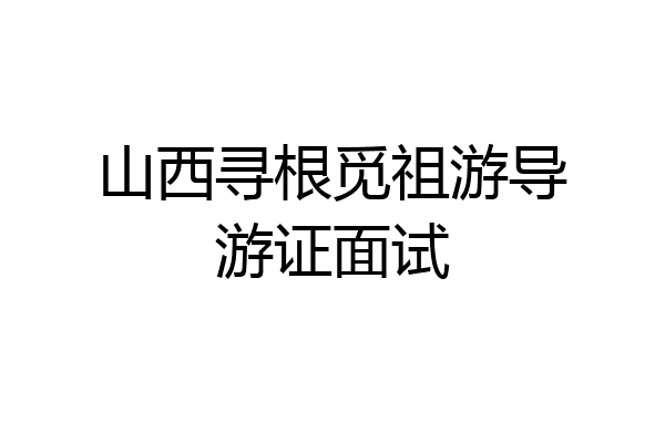 山西寻根觅祖游导游证面试
