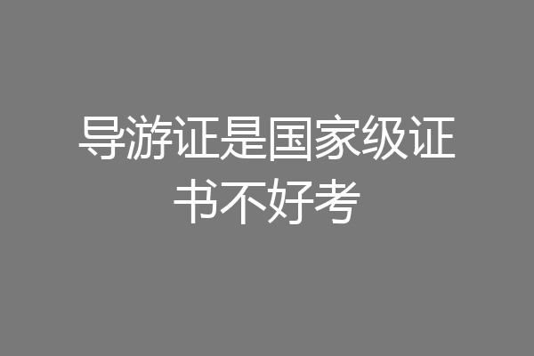 导游证是国家级证书不好考
