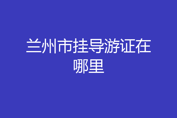 兰州市挂导游证在哪里