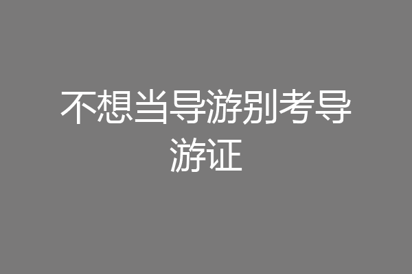 不想当导游别考导游证