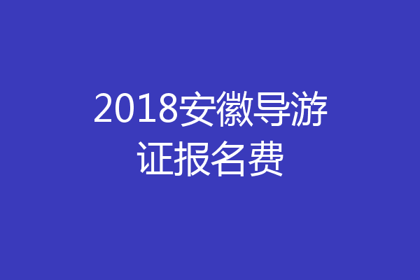2018安徽导游证报名费