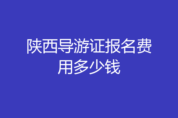 陕西导游证报名费用多少钱