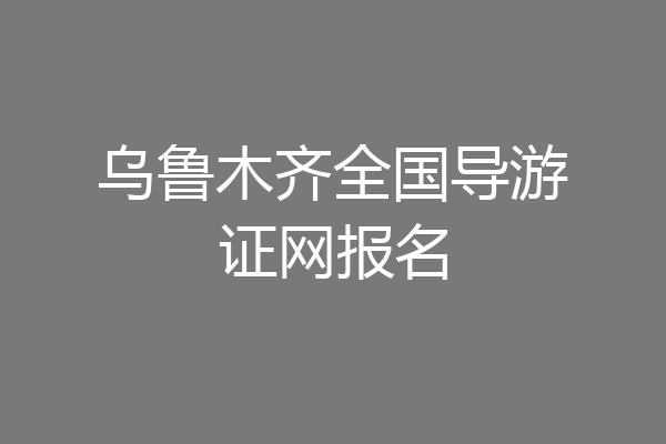 乌鲁木齐全国导游证网报名