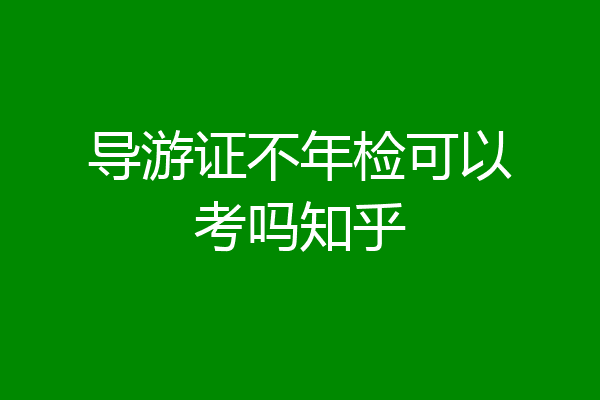 导游证不年检可以考吗知乎