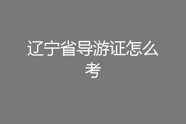 辽宁省导游证怎么考