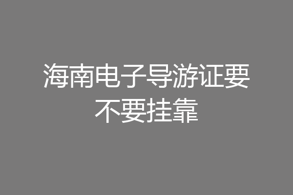 海南电子导游证要不要挂靠