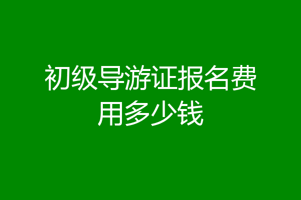 初级导游证报名费用多少钱