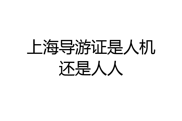 上海导游证是人机还是人人