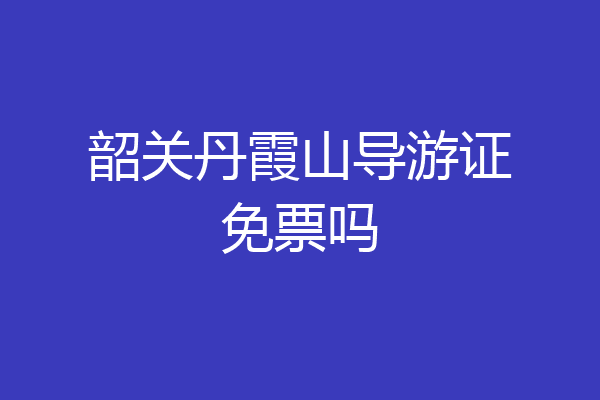 韶关丹霞山导游证免票吗
