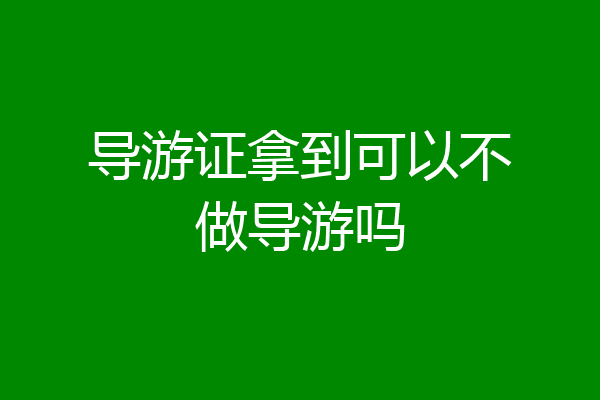 导游证拿到可以不做导游吗