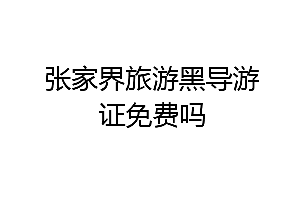 张家界旅游黑导游证免费吗