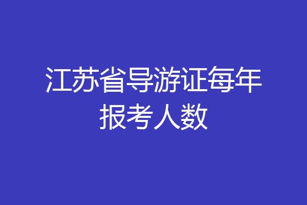江苏省导游证每年报考人数