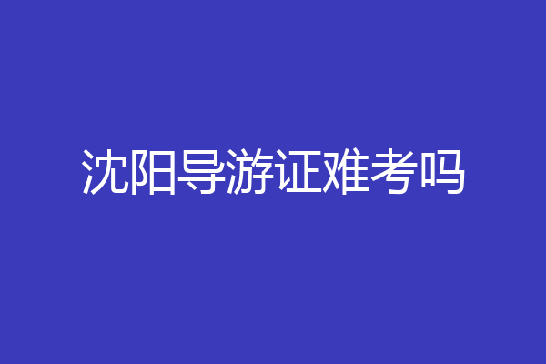 沈阳导游证难考吗