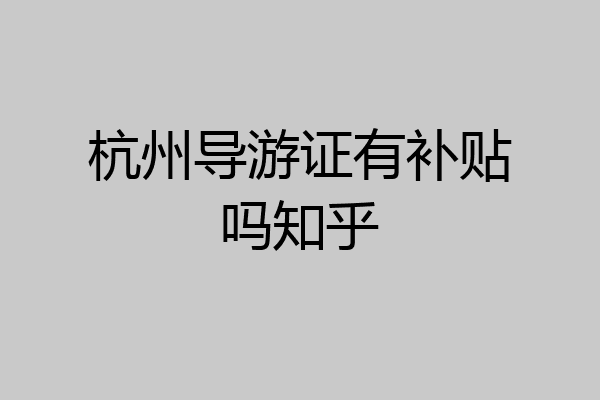 杭州导游证有补贴吗知乎