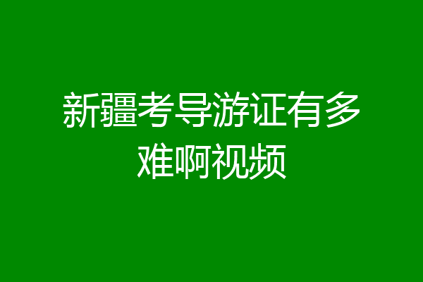新疆考导游证有多难啊视频