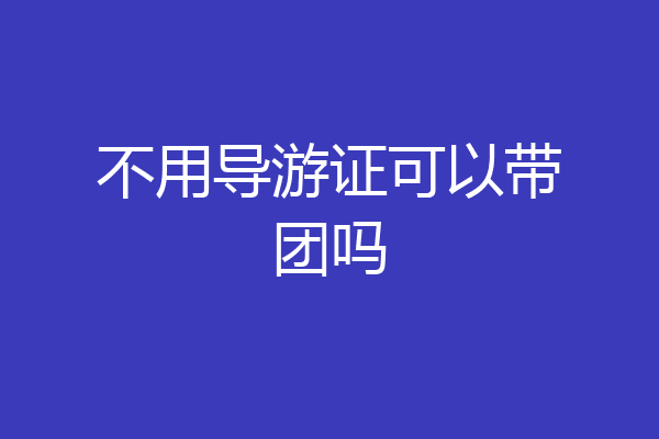 不用导游证可以带团吗