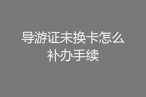 导游证未换卡怎么补办手续