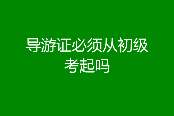 导游证必须从初级考起吗