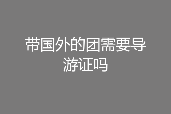 带国外的团需要导游证吗