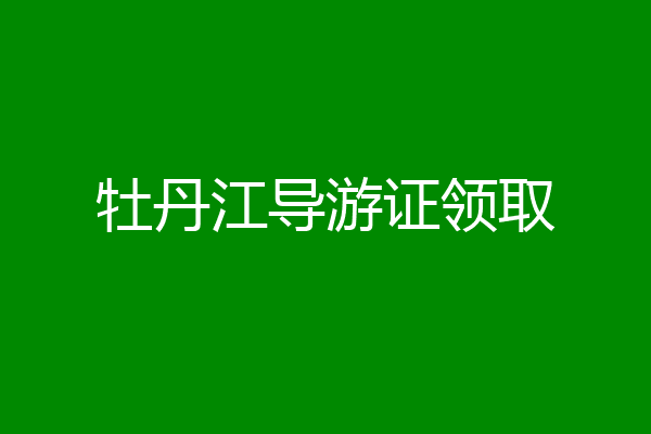 牡丹江导游证领取