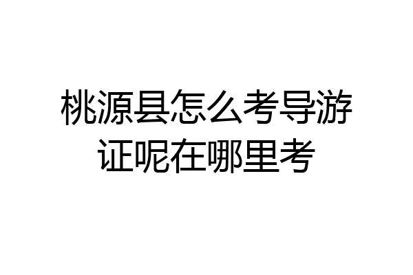 桃源县怎么考导游证呢在哪里考