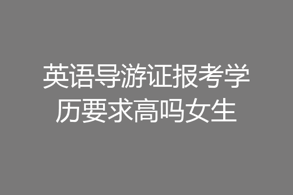 英语导游证报考学历要求高吗女生