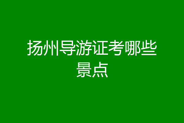 扬州导游证考哪些景点