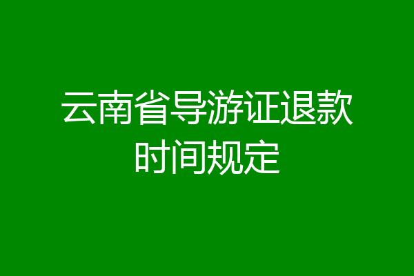 云南省导游证退款时间规定
