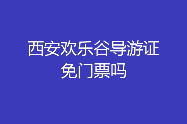 西安欢乐谷导游证免门票吗