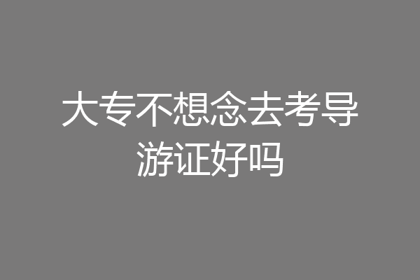 大专不想念去考导游证好吗