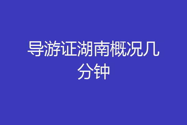 导游证湖南概况几分钟