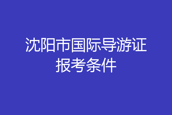 沈阳市国际导游证报考条件