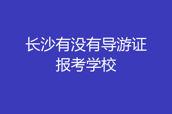 长沙有没有导游证报考学校