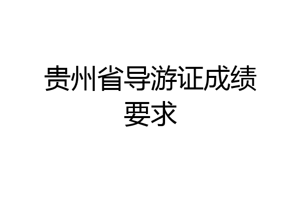 贵州省导游证成绩要求