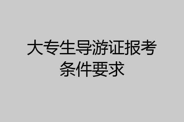 大专生导游证报考条件要求
