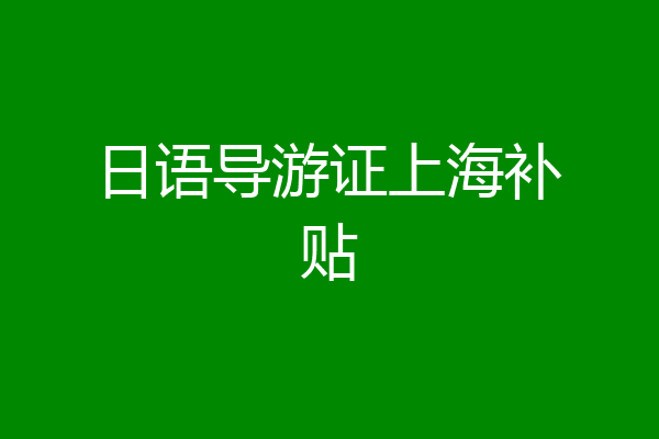 日语导游证上海补贴