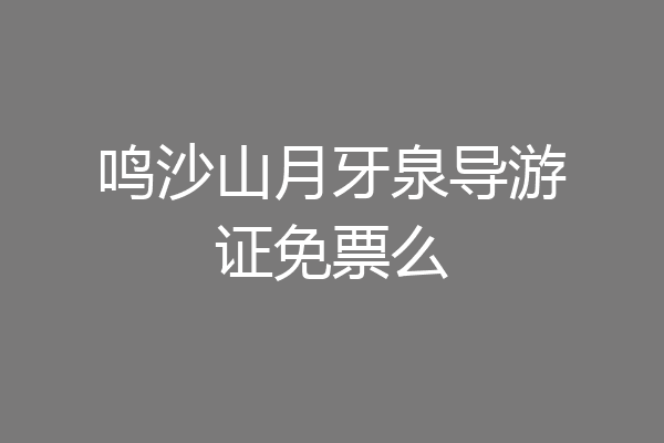 鸣沙山月牙泉导游证免票么