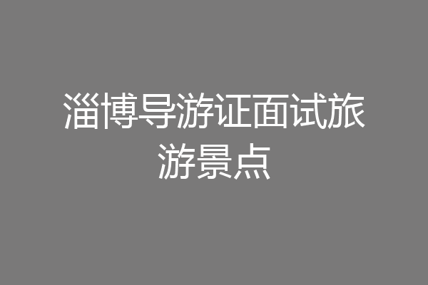 淄博导游证面试旅游景点